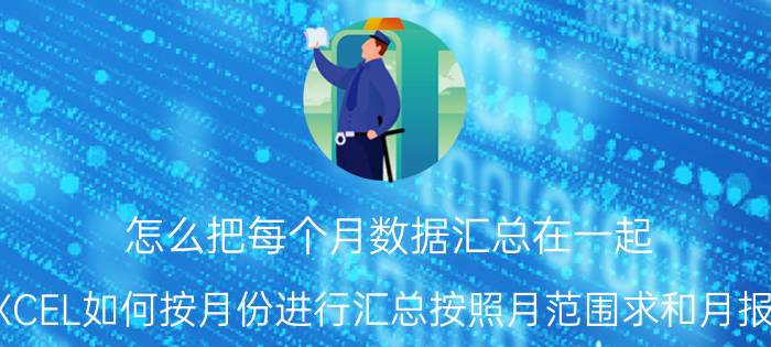 怎么把每个月数据汇总在一起 EXCEL如何按月份进行汇总按照月范围求和月报表？